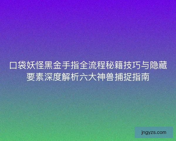 口袋妖怪黑金手指全流程秘籍技巧与隐藏要素深度解析六大神兽捕捉指南