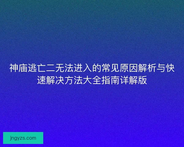 神庙逃亡二无法进入的常见原因解析与快速解决方法大全指南详解版