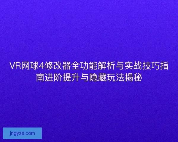 VR网球4修改器全功能解析与实战技巧指南进阶提升与隐藏玩法揭秘